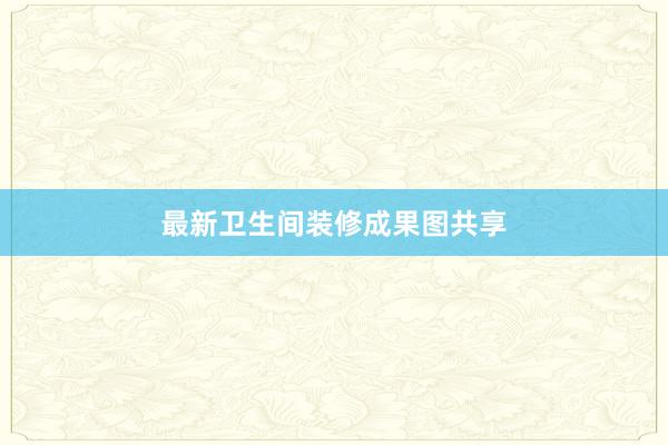 最新卫生间装修成果图共享