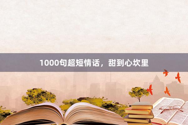 1000句超短情话，甜到心坎里