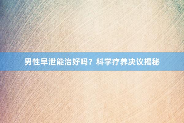 男性早泄能治好吗？科学疗养决议揭秘